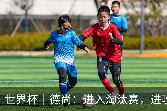 世界杯｜德尚：进入淘汰赛，进攻依旧是法国队主旋律