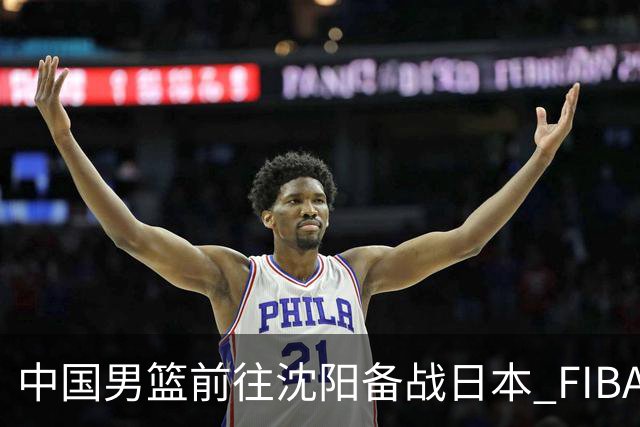 中国男篮前往沈阳备战日本 FIBA高度评价杨瀚森