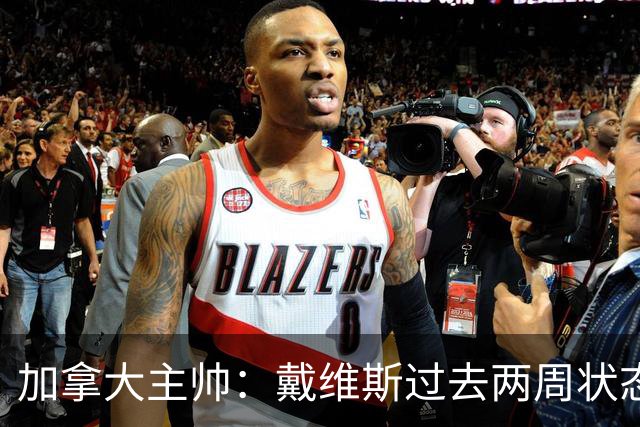 加拿大主帅：戴维斯过去两周状态很好，已经为对阵南非做好了准备