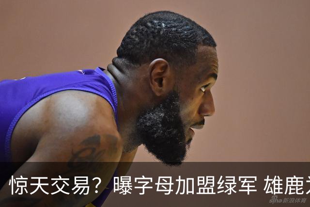 惊天交易？曝字母加盟绿军 雄鹿为布朗寻找第三方