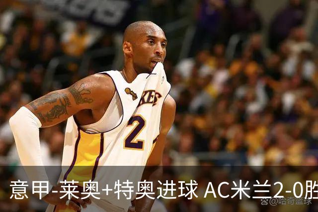 意甲-莱奥+特奥进球 AC米兰2-0胜强敌夺5连胜领跑