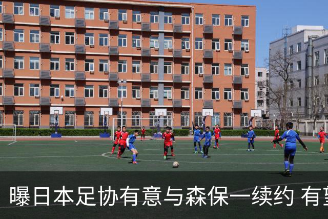 曝日本足协有意与森保一续约 有望带领日本队三度出战世界杯