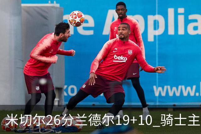 米切尔26分兰德尔19+10 骑士主场遭遇三连败