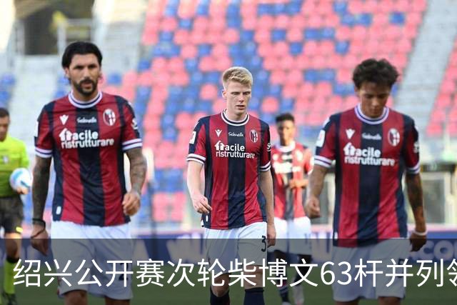 绍兴公开赛次轮柴博文63杆并列领先 邓韬单独第四