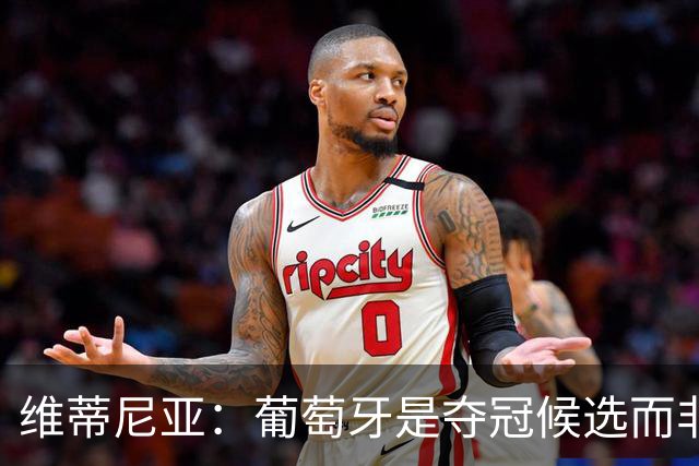 维蒂尼亚：葡萄牙是夺冠候选而非热门 C罗以他的方式奉献自己