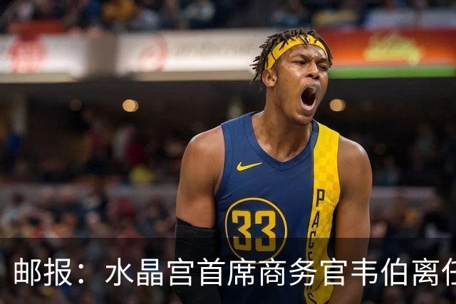 邮报：水晶宫首席商务官韦伯离任，将出任卢顿总经理