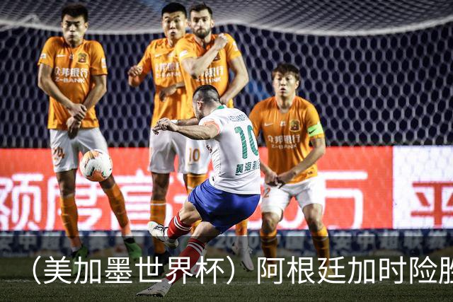 （美加墨世界杯）阿根廷加时险胜佛得角 梅西再度刷新历史